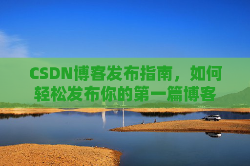 CSDN博客发布指南，如何轻松发布你的第一篇博客